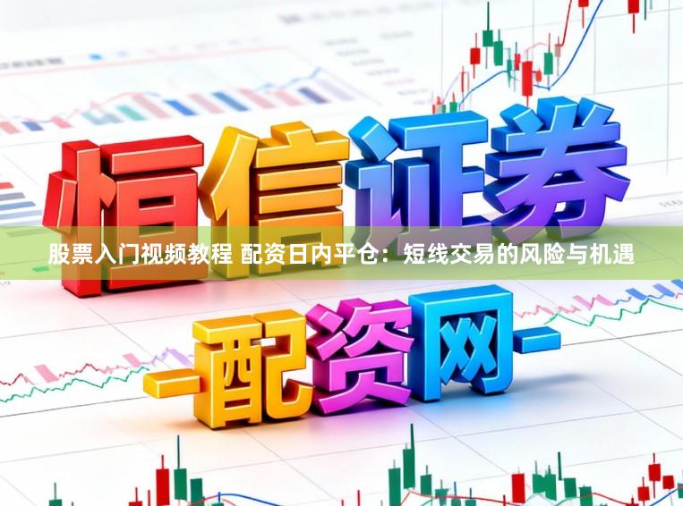 股票入门视频教程 配资日内平仓：短线交易的风险与机遇