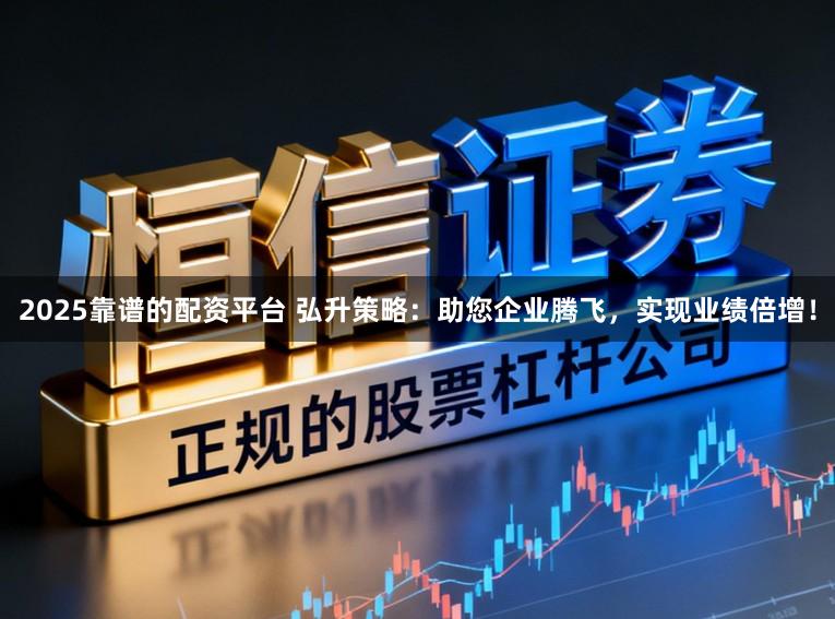 2025靠谱的配资平台 弘升策略：助您企业腾飞，实现业绩倍增！