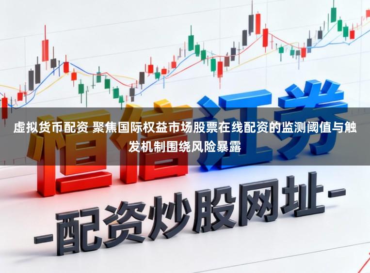 虚拟货币配资 聚焦国际权益市场股票在线配资的监测阈值与触发机制围绕风险暴露