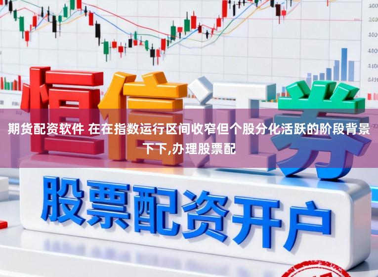 期货配资软件 在在指数运行区间收窄但个股分化活跃的阶段背景下下，办理股票配