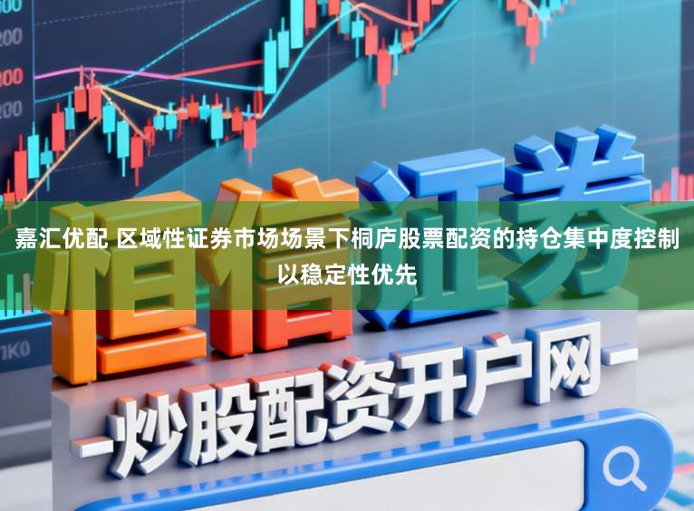 嘉汇优配 区域性证券市场场景下桐庐股票配资的持仓集中度控制以稳定性优先