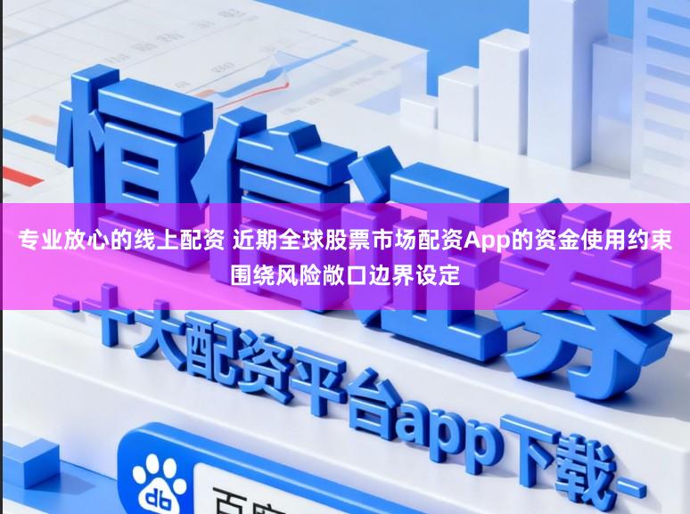 专业放心的线上配资 近期全球股票市场配资App的资金使用约束围绕风险敞口边界设定
