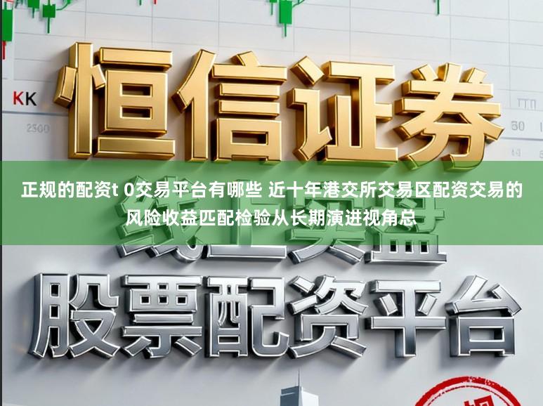 正规的配资t 0交易平台有哪些 近十年港交所交易区配资交易的风险收益匹配检验从长期演进视角总