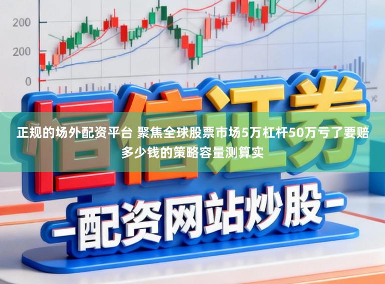 正规的场外配资平台 聚焦全球股票市场5万杠杆50万亏了要赔多少钱的策略容量测算实