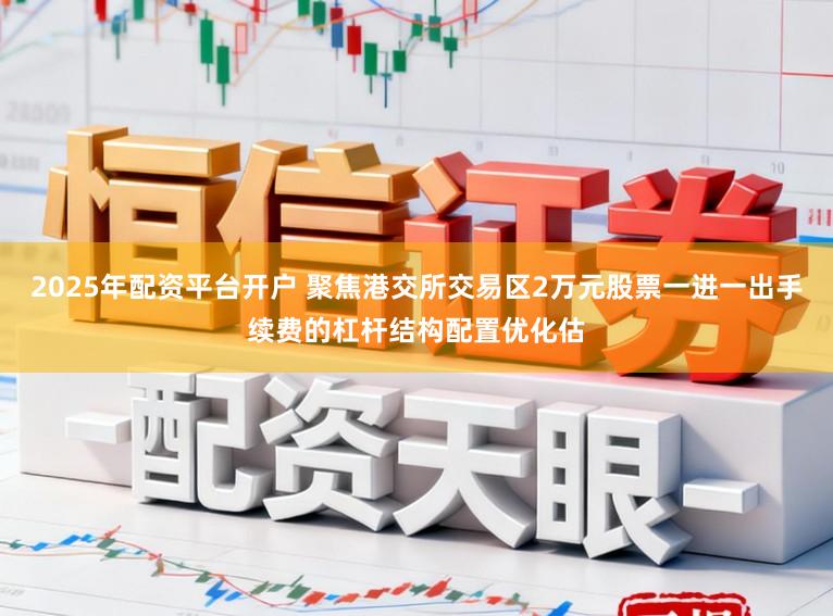 2025年配资平台开户 聚焦港交所交易区2万元股票一进一出手续费的杠杆结构配置优化估
