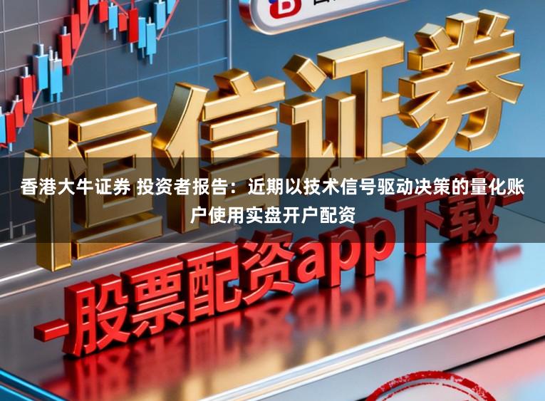 香港大牛证券 投资者报告：近期以技术信号驱动决策的量化账户使用实盘开户配资