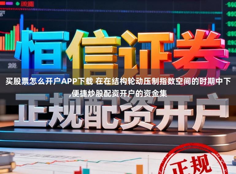 买股票怎么开户APP下载 在在结构轮动压制指数空间的时期中下,便捷炒股配资开户的资金集