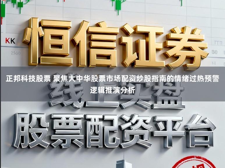 正邦科技股票 聚焦大中华股票市场配资炒股指南的情绪过热预警逻辑推演分析