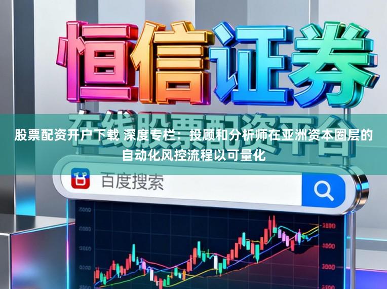 股票配资开户下载 深度专栏：投顾和分析师在亚洲资本圈层的自动化风控流程以可量化