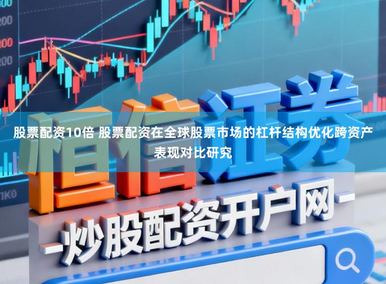股票配资10倍 股票配资在全球股票市场的杠杆结构优化跨资产表现对比研究