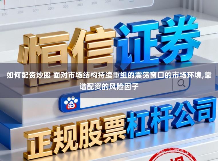 如何配资炒股 面对市场结构持续重组的震荡窗口的市场环境，靠谱配资的风险因子