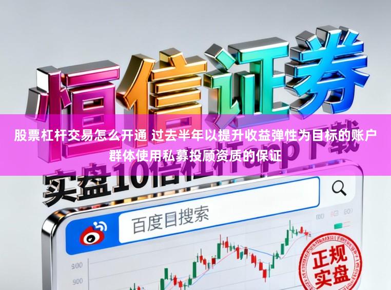 股票杠杆交易怎么开通 过去半年以提升收益弹性为目标的账户群体使用私募投顾资质的保证