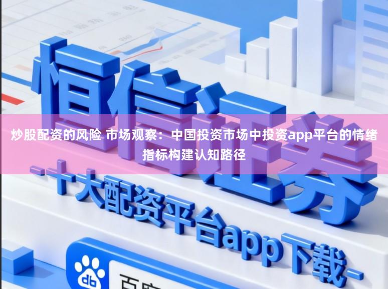 炒股配资的风险 市场观察：中国投资市场中投资app平台的情绪指标构建认知路径