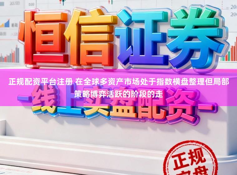 正规配资平台注册 在全球多资产市场处于指数横盘整理但局部策略博弈活跃的阶段的走