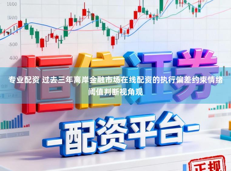 专业配资 过去三年离岸金融市场在线配资的执行偏差约束情绪阈值判断视角观