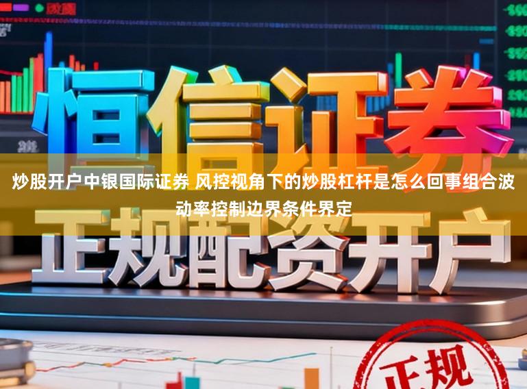 炒股开户中银国际证券 风控视角下的炒股杠杆是怎么回事组合波动率控制边界条件界定