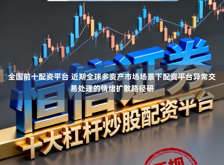 全国前十配资平台 近期全球多资产市场场景下配资平台异常交易处理的情绪扩散路径研