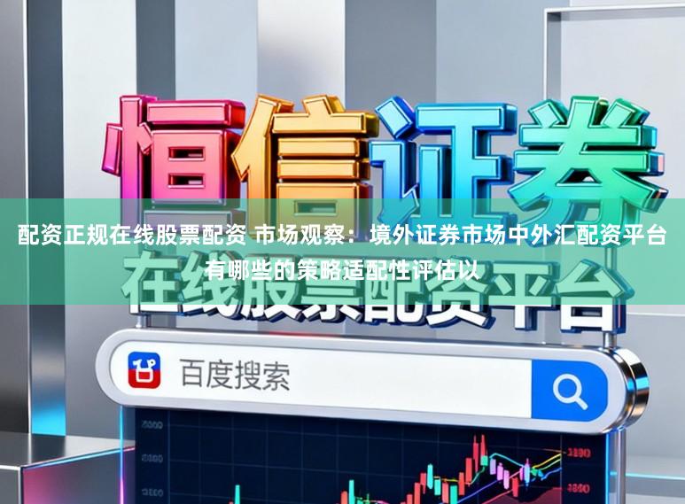 配资正规在线股票配资 市场观察：境外证券市场中外汇配资平台有哪些的策略适配性评估以