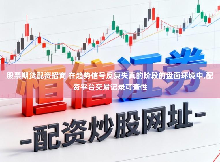 股票期货配资招商 在趋势信号反复失真的阶段的盘面环境中，配资平台交易记录可查性