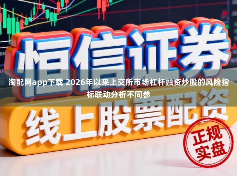 淘配网app下载 2026年以来上交所市场杠杆融资炒股的风险指标联动分析不同参