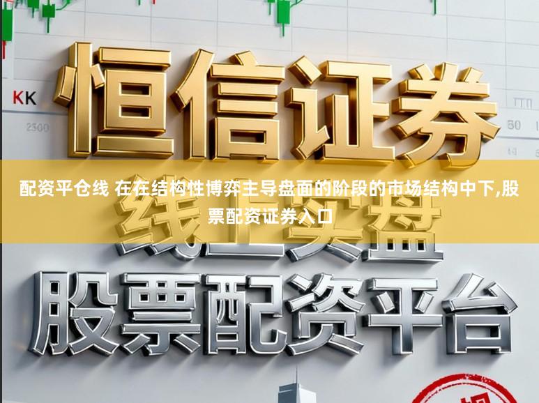 配资平仓线 在在结构性博弈主导盘面的阶段的市场结构中下，股票配资证券入口