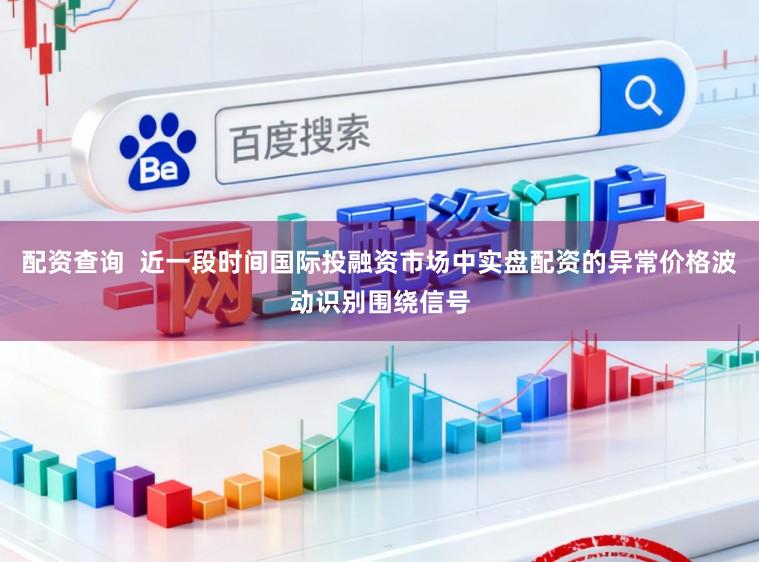 配资查询  近一段时间国际投融资市场中实盘配资的异常价格波动识别围绕信号