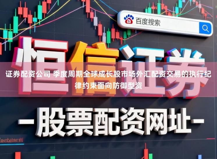 证券配资公司 季度周期全球成长股市场外汇配资交易的执行纪律约束面向防御型资