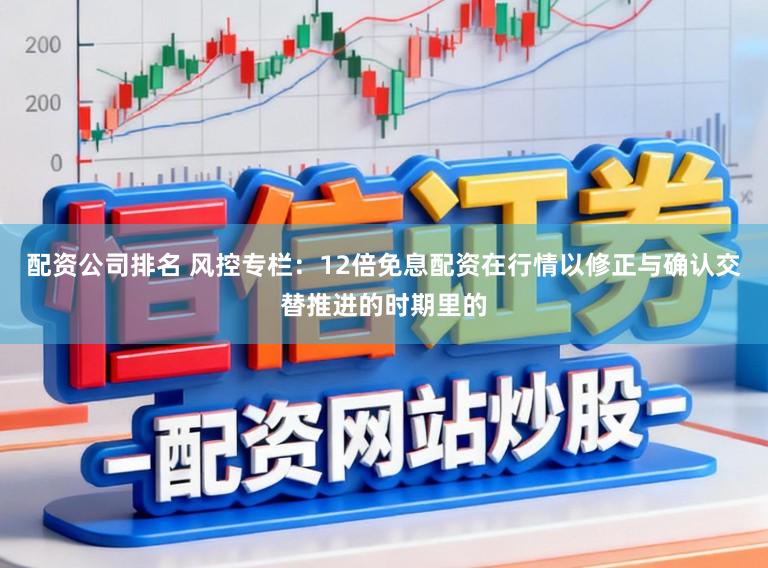配资公司排名 风控专栏：12倍免息配资在行情以修正与确认交替推进的时期里的