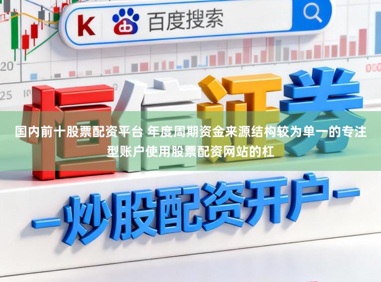 国内前十股票配资平台 年度周期资金来源结构较为单一的专注型账户使用股票配资网站的杠