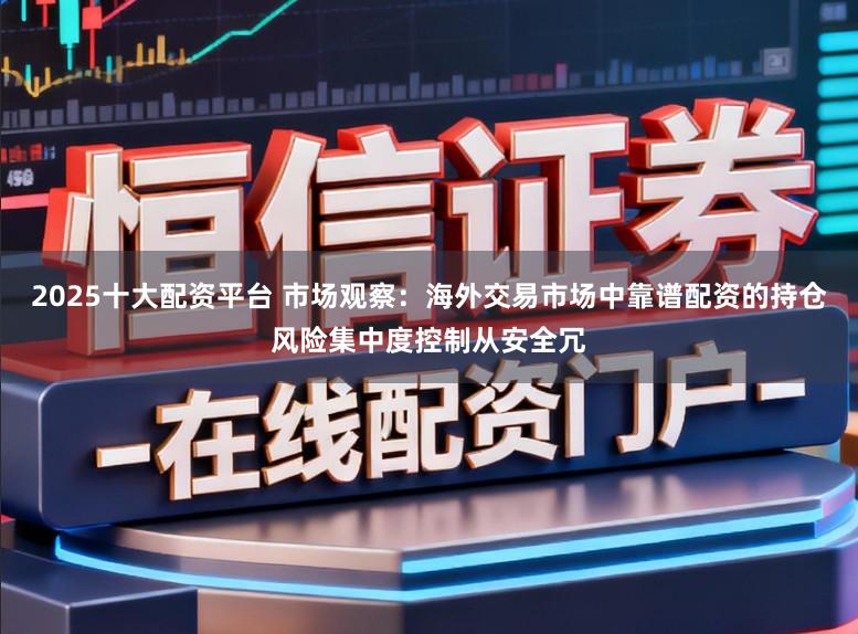 2025十大配资平台 市场观察：海外交易市场中靠谱配资的持仓风险集中度控制从安全冗