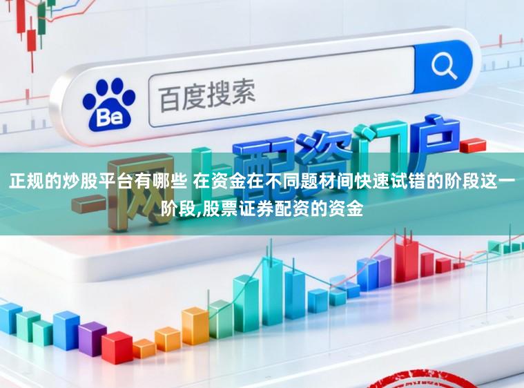 正规的炒股平台有哪些 在资金在不同题材间快速试错的阶段这一阶段，股票证券配资的资金