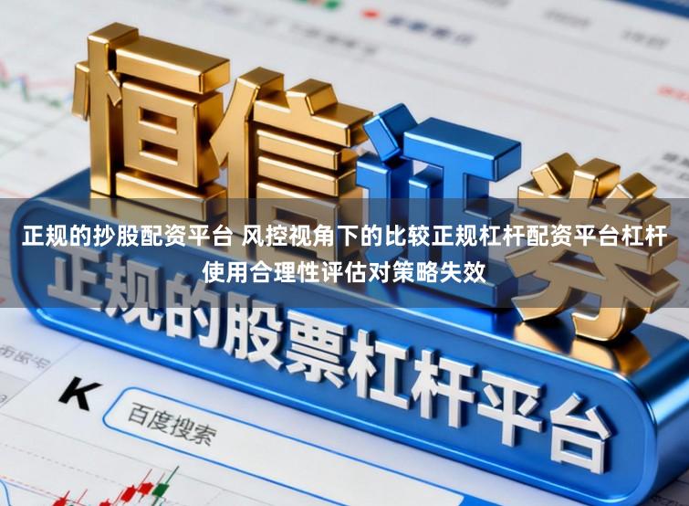 正规的抄股配资平台 风控视角下的比较正规杠杆配资平台杠杆使用合理性评估对策略失效