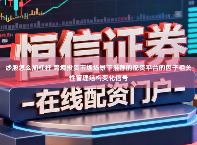 炒股怎么加杠杆 跨境投资市场场景下推荐的配资平台的因子相关性管理结构变化信号