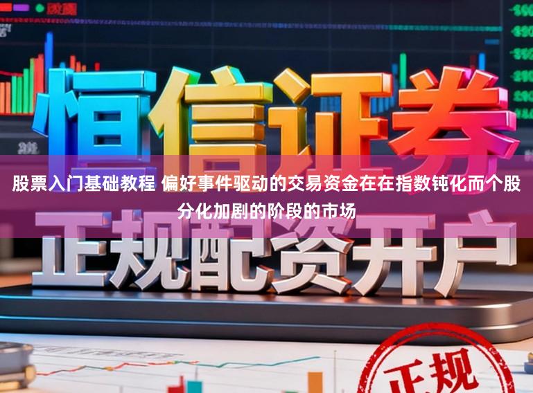 股票入门基础教程 偏好事件驱动的交易资金在在指数钝化而个股分化加剧的阶段的市场