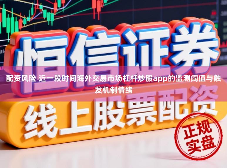 配资风险 近一段时间海外交易市场杠杆炒股app的监测阈值与触发机制情绪