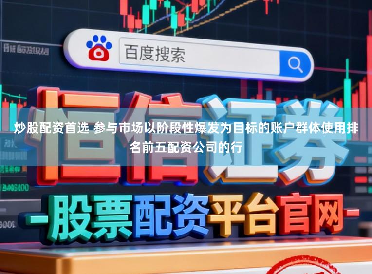 炒股配资首选 参与市场以阶段性爆发为目标的账户群体使用排名前五配资公司的行