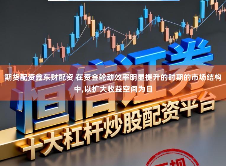 期货配资鑫东财配资 在资金轮动效率明显提升的时期的市场结构中,以扩大收益空间为目