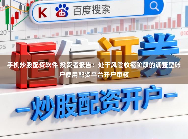 手机炒股配资软件 投资者报告：处于风险收缩阶段的调整型账户使用配资平台开户审核