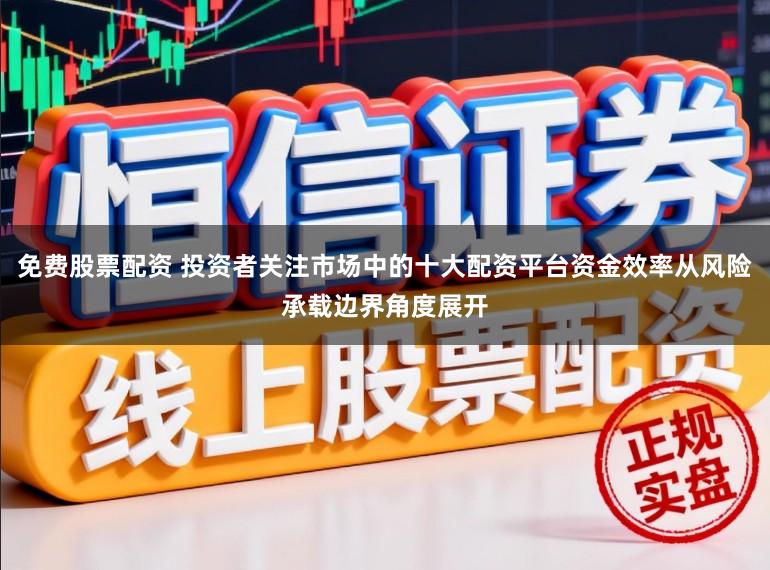 免费股票配资 投资者关注市场中的十大配资平台资金效率从风险承载边界角度展开