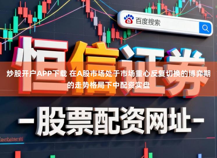 炒股开户APP下载 在A股市场处于市场重心反复切换的博弈期的走势格局下中配资实盘