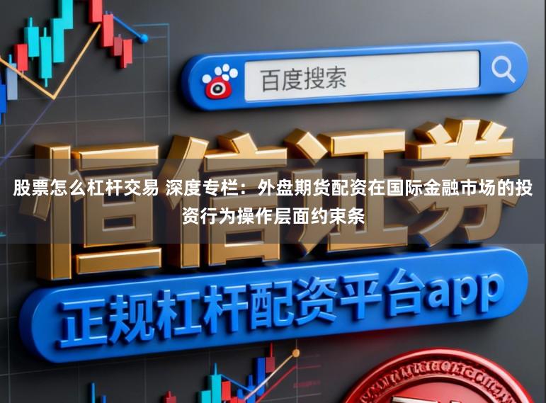 股票怎么杠杆交易 深度专栏：外盘期货配资在国际金融市场的投资行为操作层面约束条
