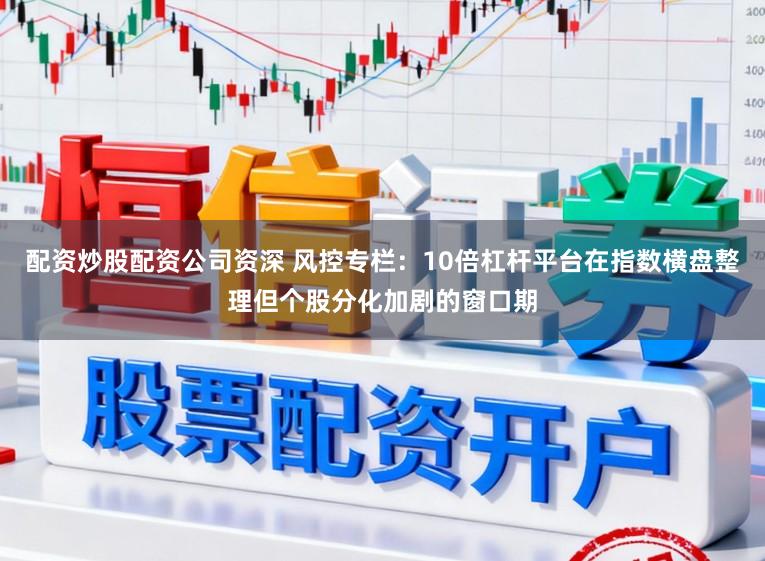 配资炒股配资公司资深 风控专栏：10倍杠杆平台在指数横盘整理但个股分化加剧的窗口期