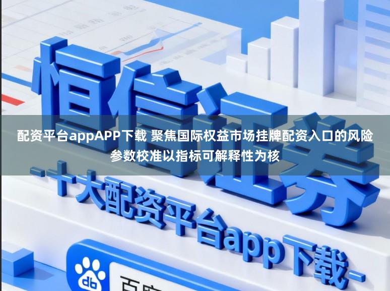 配资平台appAPP下载 聚焦国际权益市场挂牌配资入口的风险参数校准以指标可解释性为核