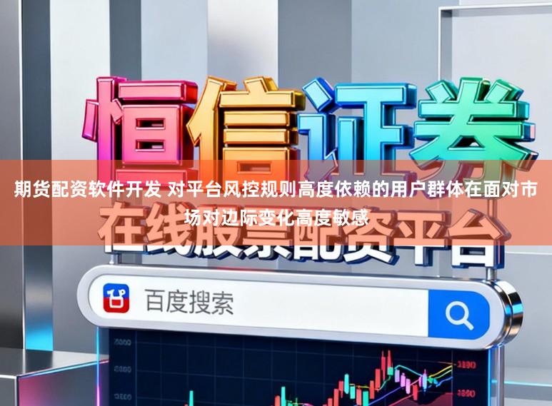 期货配资软件开发 对平台风控规则高度依赖的用户群体在面对市场对边际变化高度敏感