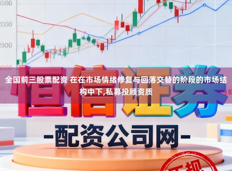 全国前三股票配资 在在市场情绪修复与回落交替的阶段的市场结构中下,私募投顾资质