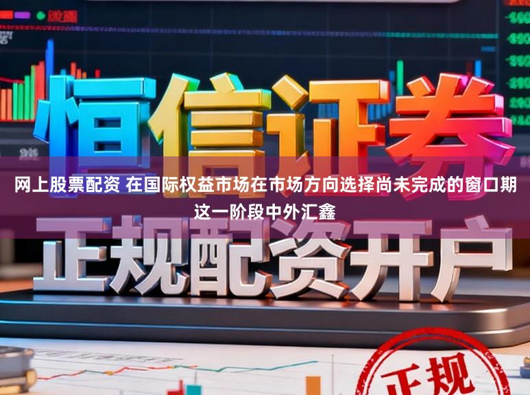 网上股票配资 在国际权益市场在市场方向选择尚未完成的窗口期这一阶段中外汇鑫