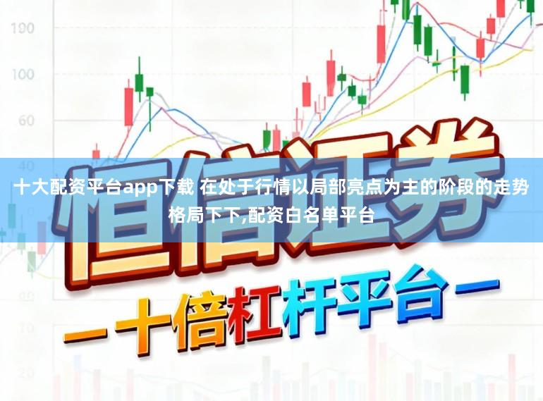 十大配资平台app下载 在处于行情以局部亮点为主的阶段的走势格局下下,配资白名单平台