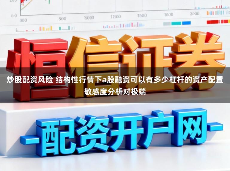炒股配资风险 结构性行情下a股融资可以有多少杠杆的资产配置敏感度分析对极端
