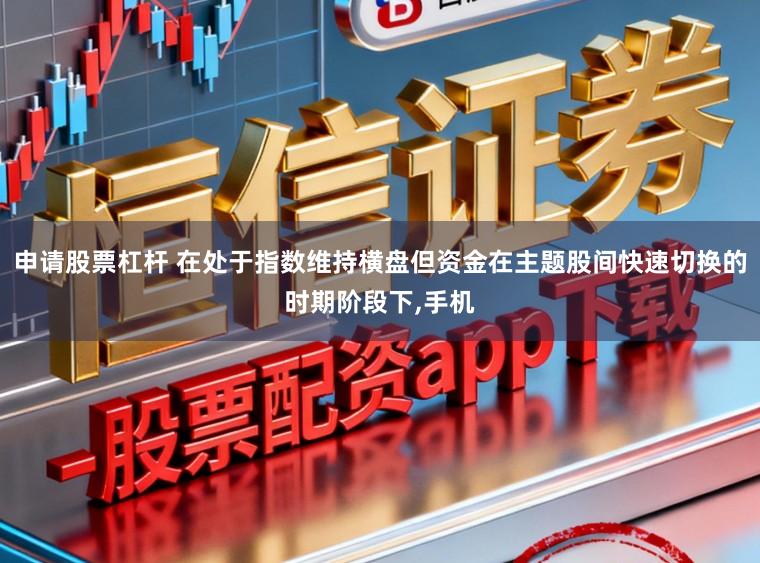 申请股票杠杆 在处于指数维持横盘但资金在主题股间快速切换的时期阶段下,手机