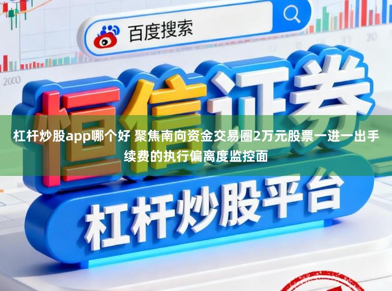 杠杆炒股app哪个好 聚焦南向资金交易圈2万元股票一进一出手续费的执行偏离度监控面